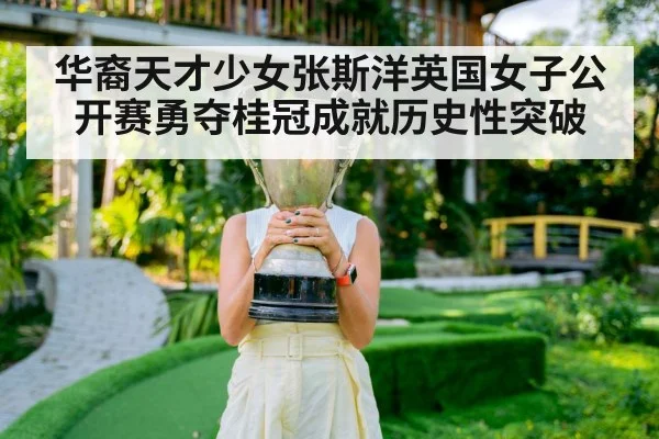 华裔天才少女张斯洋英国女子公开赛勇夺桂冠成就历史性突破（kaiyun）