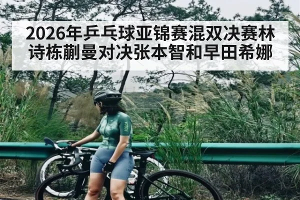 2026年乒乓球亚锦赛混双决赛林诗栋蒯曼对决张本智和早田希娜（kaiyun）