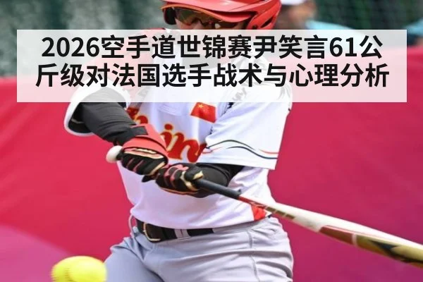 2026空手道世锦赛尹笑言61公斤级对法国选手战术与心理分析