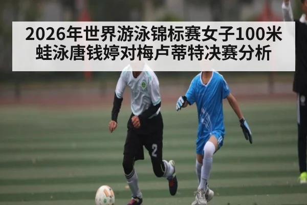 2026年世界游泳锦标赛女子100米蛙泳唐钱婷对梅卢蒂特决赛分析 | kaiyun